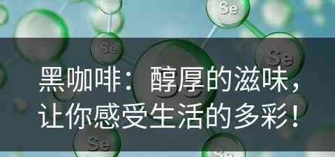 黑咖啡：醇厚的滋味，让你感受生活的多彩！